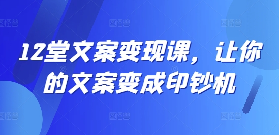 12堂文案变现课,让你的文案变成印钞机-淘金日记