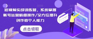 短视频实战训练营,系统掌握账号运营精细操作/全方位提升创作者个人能力-淘金日记