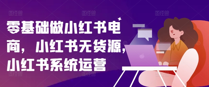 零基础做小红书电商,小红书无货源,小红书系统运营-淘金日记