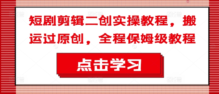 短剧剪辑二创实操教程，搬运过原创，全程保姆级教程-淘金日记