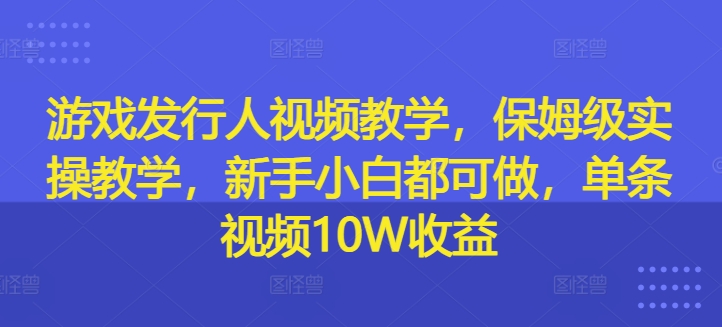 游戏发行人视频教学,保姆级实操教学,新手小白都可做,单条视频10W收益-淘金日记