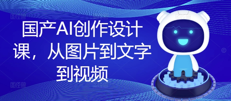 国产AI创作设计课,从图片到文字到视频-淘金日记