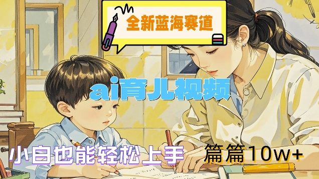 全新蓝海赛道-ai育儿视频,小白也能轻松上手,篇篇10w+【揭秘】-淘金日记
