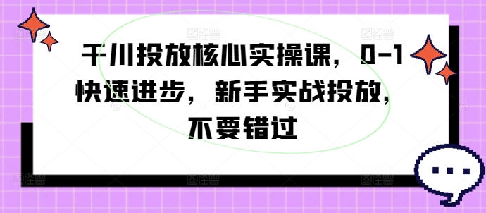 千川投放核心实操课，0-1快速进步，新手实战投放，不要错过-淘金日记