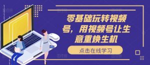 零基础玩转视频号,用视频号让生意重焕生机-淘金日记