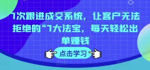 7次跟进成交系统,让客户无法拒绝的“7大法宝,每天轻松出单赚钱-淘金日记