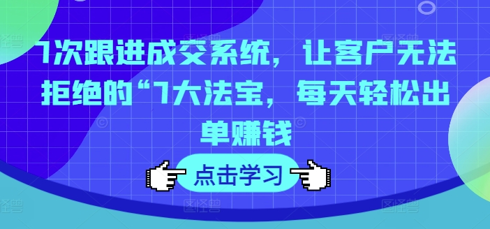 7次跟进成交系统,让客户无法拒绝的“7大法宝,每天轻松出单赚钱-淘金日记