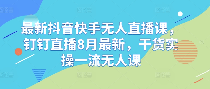 最新抖音快手无人直播课，钉钉直播8月最新，干货实操一流无人课-淘金日记