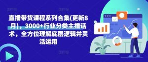 直播带货课程系列合集(更新8月),3000+行业分类主播话术,全方位理解底层逻辑并灵活运用-淘金日记