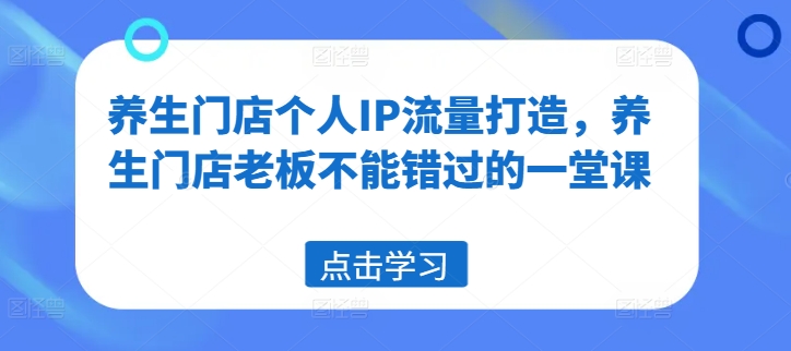 养生门店个人IP流量打造,养生门店老板不能错过的一堂课-淘金日记