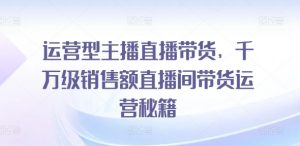 运营型主播直播带货,千万级销售额直播间带货运营秘籍-淘金日记
