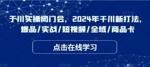 千川实操闭门会,2024年干川新打法,爆品/实战/短视频/全域/商品卡-淘金日记