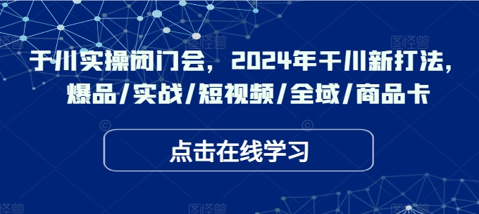 千川实操闭门会,2024年干川新打法,爆品/实战/短视频/全域/商品卡-淘金日记
