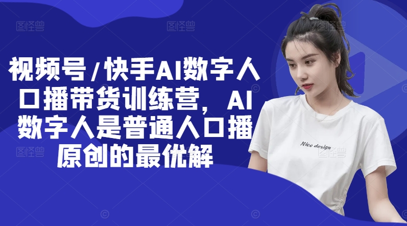 视频号/快手AI数字人口播带货训练营,AI数字人是普通人口播原创的最优解-淘金日记