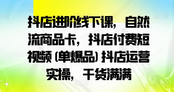 抖店进阶线下课，自然流商品卡，抖店付费短视频(单爆品)抖店运营实操，干货满满-淘金日记