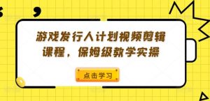 游戏发行人计划视频剪辑课程,保姆级教学实操-淘金日记