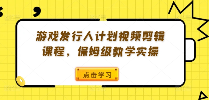 游戏发行人计划视频剪辑课程,保姆级教学实操-淘金日记
