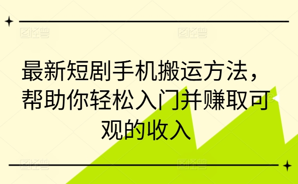 最新短剧手机搬运方法，帮助你轻松入门并赚取可观的收入-淘金日记