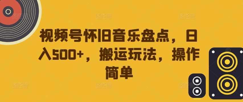 视频号怀旧音乐盘点,日入500+,搬运玩法,操作简单【揭秘】-淘金日记