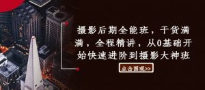 摄影后期全能班，干货满满，全程精讲，从0基础开始快速进阶到摄影大神班-淘金日记