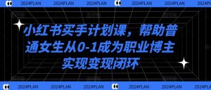 小红书买手计划课,帮助普通女生从0-1成为职业博主实现变现闭环-淘金日记