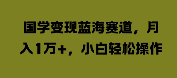 国学变现蓝海赛道,月入1W+,小白轻松操作【揭秘】-淘金日记