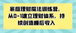 家庭理财魔法训练营，从0-1建立理财体系，持续创造睡后收入-淘金日记