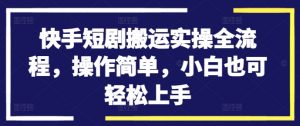 快手短剧搬运实操全流程，操作简单，小白也可轻松上手-淘金日记
