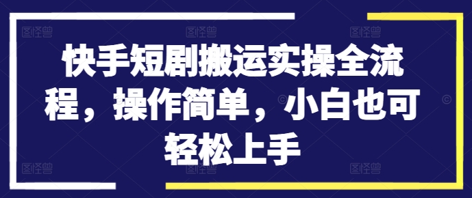 快手短剧搬运实操全流程,操作简单,小白也可轻松上手-淘金日记