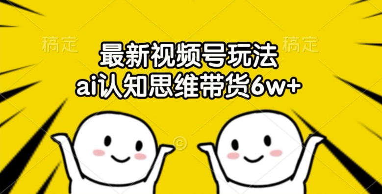 最新视频号玩法,ai认知思维带货6w+【揭秘】-淘金日记