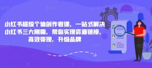 小红书超级个体创作者课,一站式解决小红书三大刚需,帮你实现资源链接,高效变现,升级品牌-淘金日记