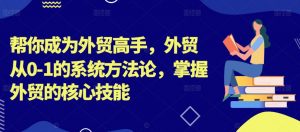 帮你成为外贸高手,外贸从0-1的系统方法论,掌握外贸的核心技能-淘金日记