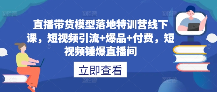 直播带货模型落地特训营线下课，​短视频引流+爆品+付费，短视频锤爆直播间-淘金日记