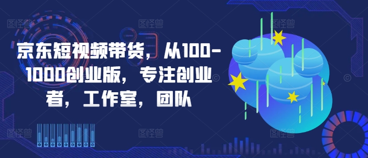 京东短视频带货,从100-1000创业版,专注创业者,工作室,团队-淘金日记