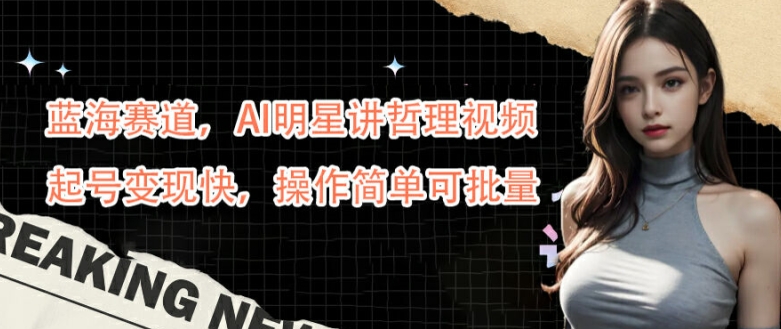 蓝海赛道，AI明星讲哲理视频，起号变现快，操作简单可批量【揭秘】-淘金日记