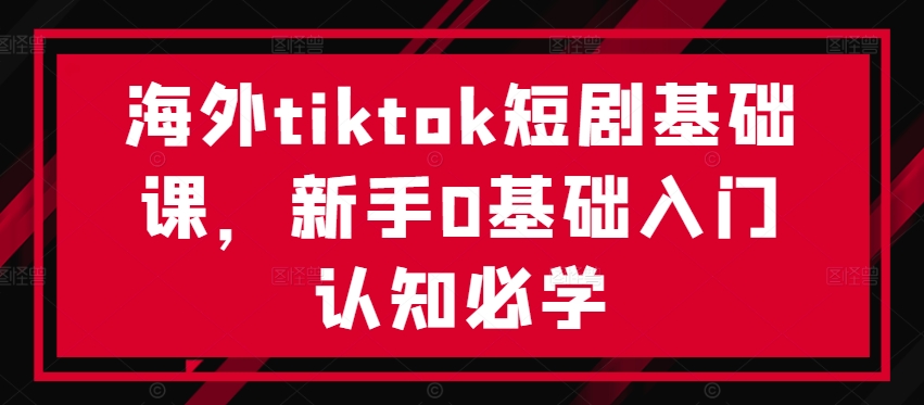 海外tiktok短剧基础课,新手0基础入门认知必学-淘金日记
