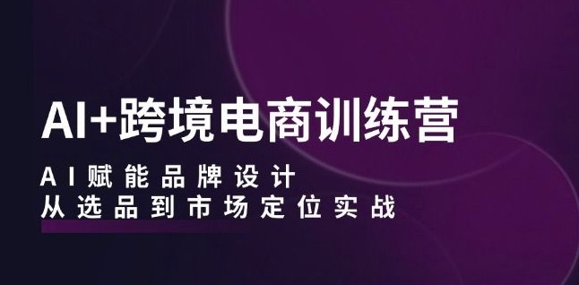 AI+跨境电商训练营:AI赋能品牌设计,从选品到市场定位实战-淘金日记
