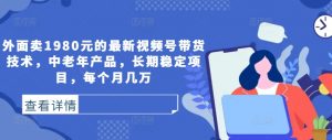 外面卖1980元的最新视频号带货技术,中老年产品,长期稳定项目,每个月几万-淘金日记