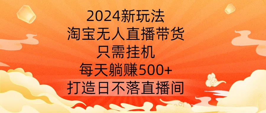 2024新玩法,淘宝无人直播带货,只需挂机,每天躺赚500+ 打造日不落直播间【揭秘】-淘金日记