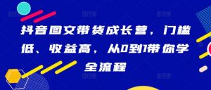 抖音图文带货成长营,门槛低、收益高,从0到1带你学全流程-淘金日记