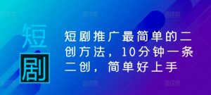 短剧推广最简单的二创方法，10分钟一条二创，简单好上手-淘金日记