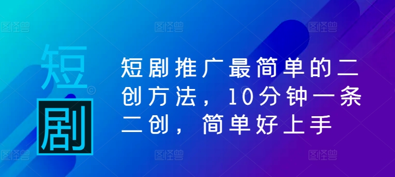 短剧推广最简单的二创方法,10分钟一条二创,简单好上手-淘金日记