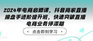 2024年电商必修课,抖音商家直播操盘手进阶提升班,快速突破直播电商业务停滞期-淘金日记