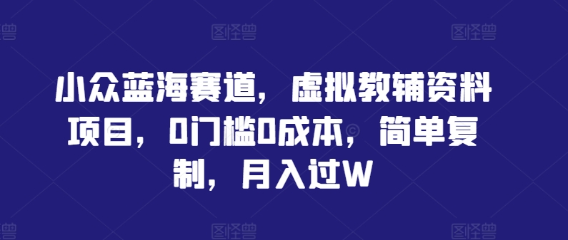 小众蓝海赛道,虚拟教辅资料项目,0门槛0成本,简单复制,月入过W【揭秘】-淘金日记