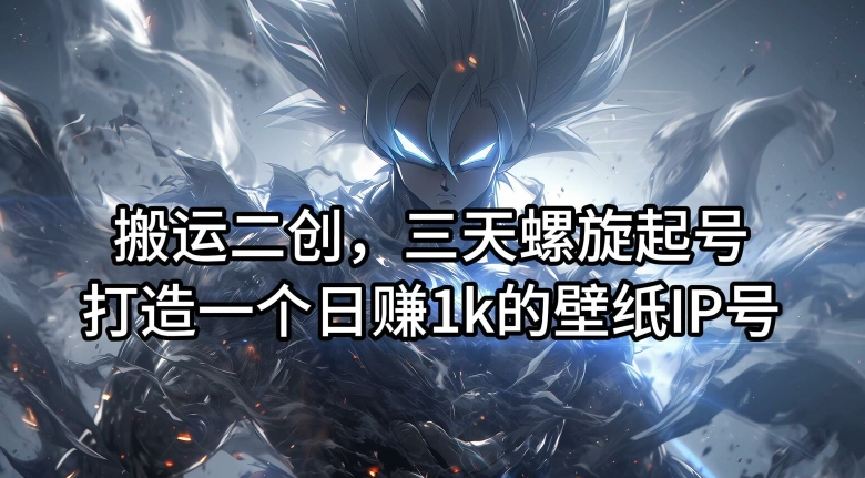 搬运二创,三天螺旋起号,打造一个日赚1k的壁纸IP号【揭秘】-淘金日记