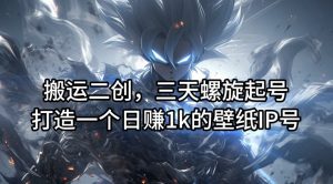 搬运二创，三天螺旋起号，打造一个日赚1k的壁纸IP号【揭秘】-淘金日记