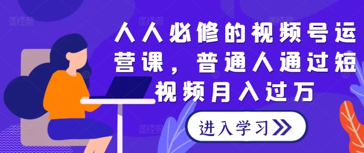 人人必修的视频号运营课，普通人通过短视频月入过万-淘金日记
