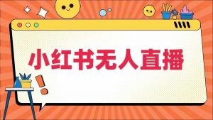 小红书无人直播，​最新小红书无人、半无人、全域电商-淘金日记