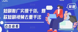 短剧推广实操干货,爆款短剧视频去重手法-淘金日记