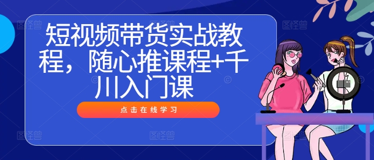 短视频带货实战教程，随心推课程+千川入门课-淘金日记